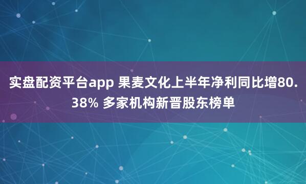 实盘配资平台app 果麦文化上半年净利同比增80.38% 多家机构新晋股东榜单