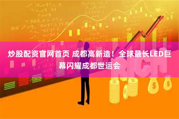 炒股配资官网首页 成都高新造！全球最长LED巨幕闪耀成都世运会