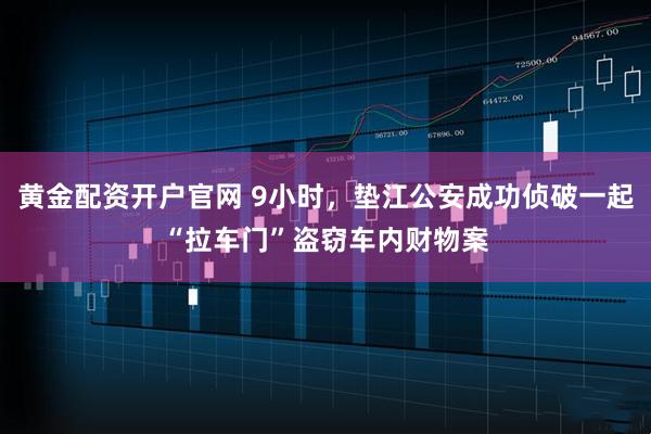 黄金配资开户官网 9小时，垫江公安成功侦破一起“拉车门”盗窃车内财物案