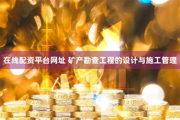 在线配资平台网址 矿产勘查工程的设计与施工管理