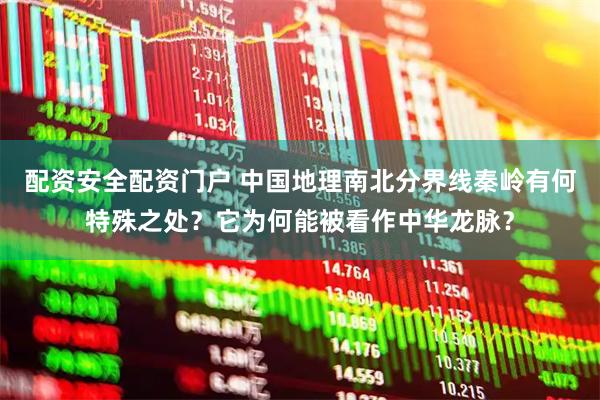 配资安全配资门户 中国地理南北分界线秦岭有何特殊之处？它为何能被看作中华龙脉？