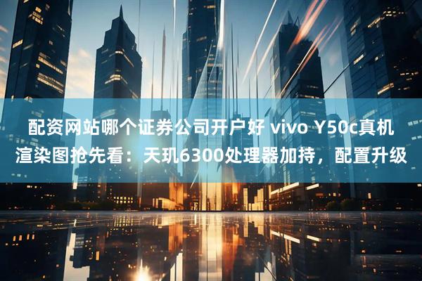 配资网站哪个证券公司开户好 vivo Y50c真机渲染图抢先看：天玑6300处理器加持，配置升级