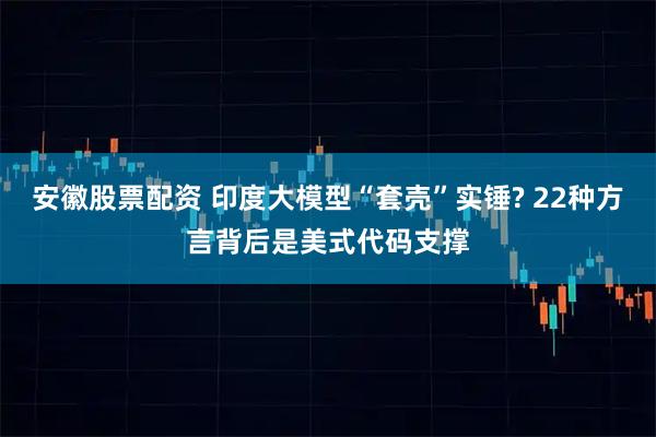 安徽股票配资 印度大模型“套壳”实锤? 22种方言背后是美式代码支撑