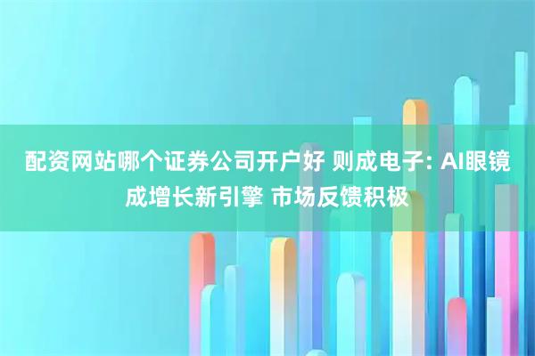 配资网站哪个证券公司开户好 则成电子: AI眼镜成增长新引擎 市场反馈积极