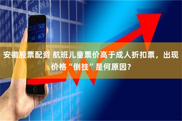 安徽股票配资 航班儿童票价高于成人折扣票，出现价格“倒挂”是何原因？