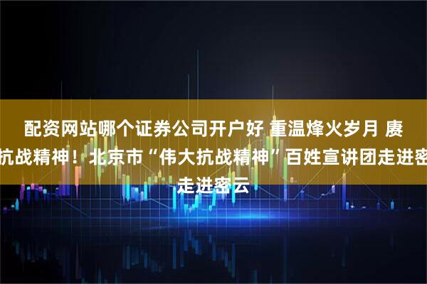 配资网站哪个证券公司开户好 重温烽火岁月 赓续抗战精神！北京市“伟大抗战精神”百姓宣讲团走进密云