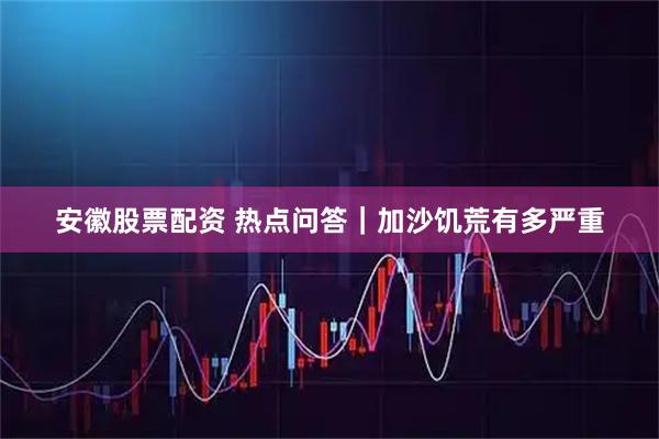 安徽股票配资 热点问答｜加沙饥荒有多严重