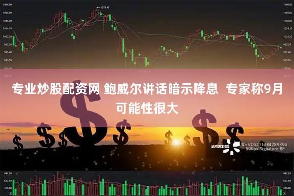专业炒股配资网 鲍威尔讲话暗示降息  专家称9月可能性很大