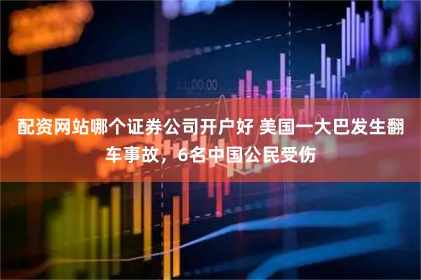 配资网站哪个证券公司开户好 美国一大巴发生翻车事故，6名中国公民受伤