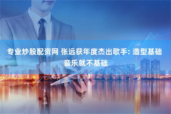 专业炒股配资网 张远获年度杰出歌手: 造型基础 音乐就不基础
