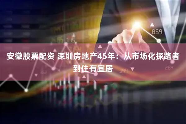 安徽股票配资 深圳房地产45年：从市场化探路者到住有宜居