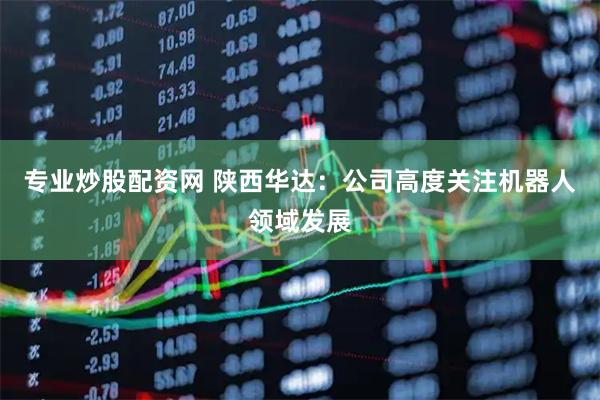 专业炒股配资网 陕西华达：公司高度关注机器人领域发展