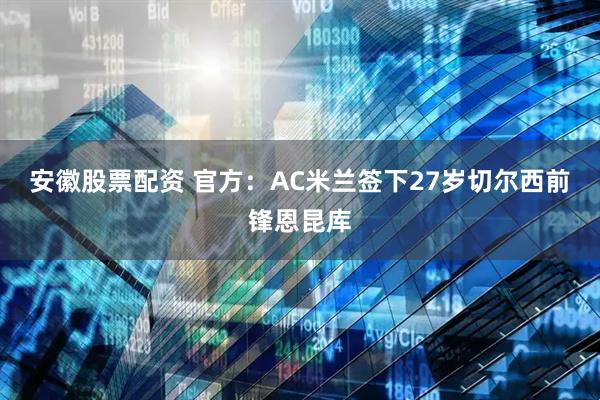 安徽股票配资 官方：AC米兰签下27岁切尔西前锋恩昆库