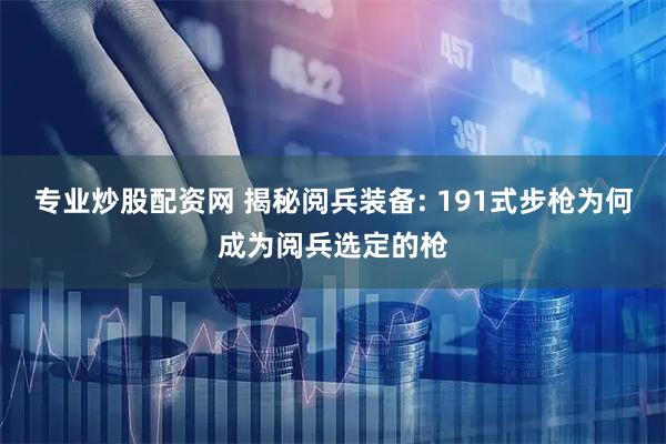 专业炒股配资网 揭秘阅兵装备: 191式步枪为何成为阅兵选定的枪
