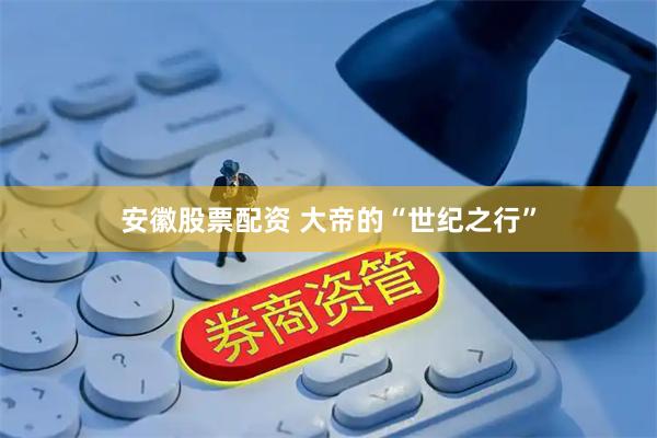 安徽股票配资 大帝的“世纪之行”