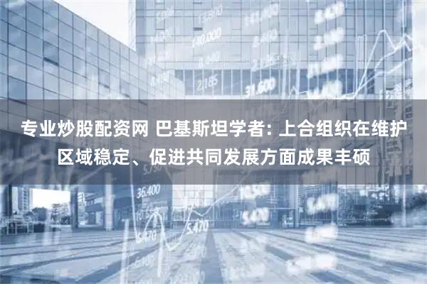 专业炒股配资网 巴基斯坦学者: 上合组织在维护区域稳定、促进共同发展方面成果丰硕