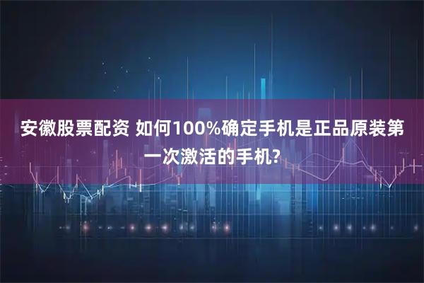 安徽股票配资 如何100%确定手机是正品原装第一次激活的手机?