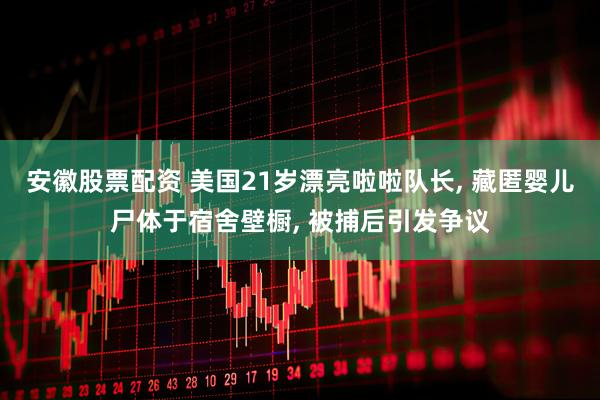 安徽股票配资 美国21岁漂亮啦啦队长, 藏匿婴儿尸体于宿舍壁橱, 被捕后引发争议