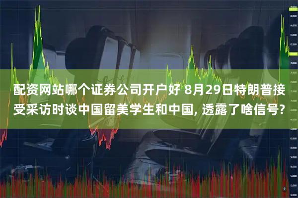 配资网站哪个证券公司开户好 8月29日特朗普接受采访时谈中国留美学生和中国, 透露了啥信号?