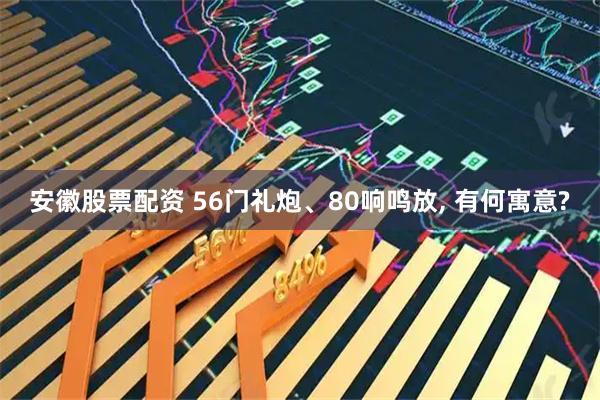 安徽股票配资 56门礼炮、80响鸣放, 有何寓意?