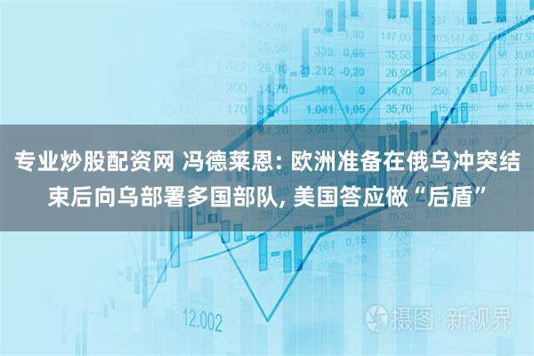 专业炒股配资网 冯德莱恩: 欧洲准备在俄乌冲突结束后向乌部署多国部队, 美国答应做“后盾”