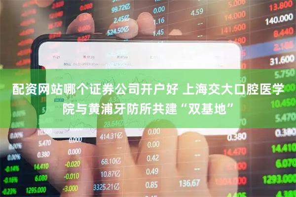 配资网站哪个证券公司开户好 上海交大口腔医学院与黄浦牙防所共建“双基地”