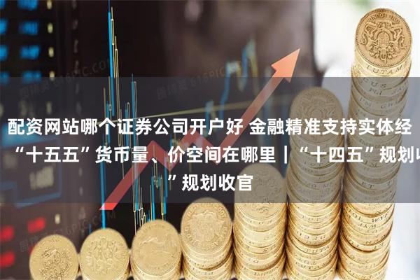 配资网站哪个证券公司开户好 金融精准支持实体经济， “十五五”货币量、价空间在哪里｜“十四五”规划收官