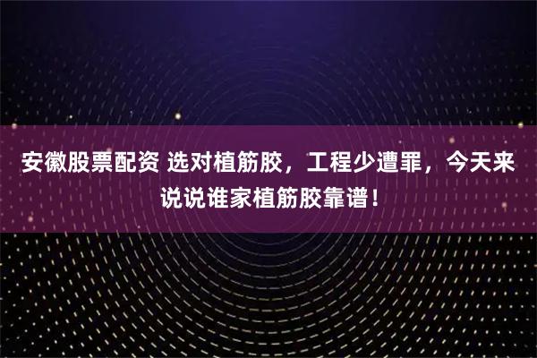安徽股票配资 选对植筋胶，工程少遭罪，今天来说说谁家植筋胶靠谱！