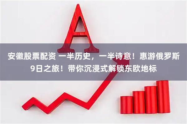安徽股票配资 一半历史，一半诗意！惠游俄罗斯9日之旅！带你沉浸式解锁东欧地标