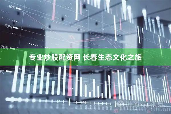 专业炒股配资网 长春生态文化之旅