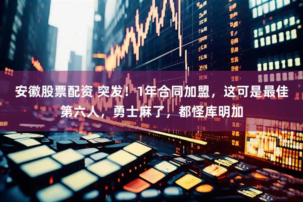 安徽股票配资 突发！1年合同加盟，这可是最佳第六人，勇士麻了，都怪库明加
