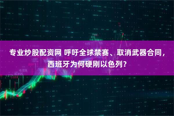 专业炒股配资网 呼吁全球禁赛、取消武器合同，西班牙为何硬刚以色列？