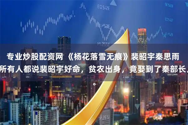 专业炒股配资网 《杨花落雪无痕》裴昭宇秦思雨 所有人都说裴昭宇好命，贫农出身，竟娶到了秦部长。