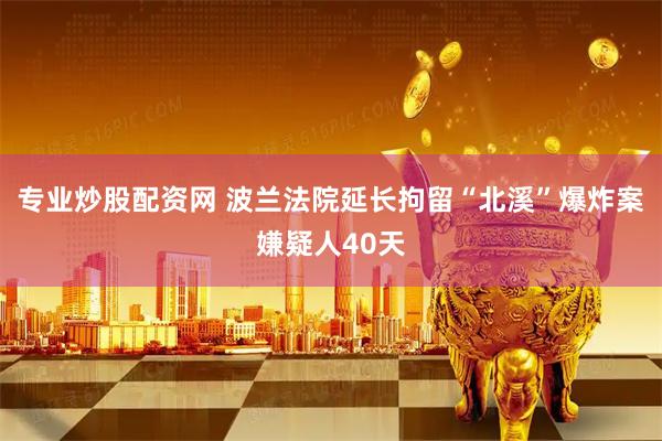 专业炒股配资网 波兰法院延长拘留“北溪”爆炸案嫌疑人40天