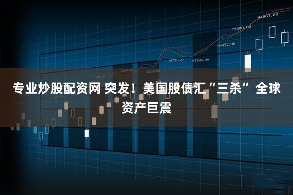 专业炒股配资网 突发！美国股债汇“三杀” 全球资产巨震