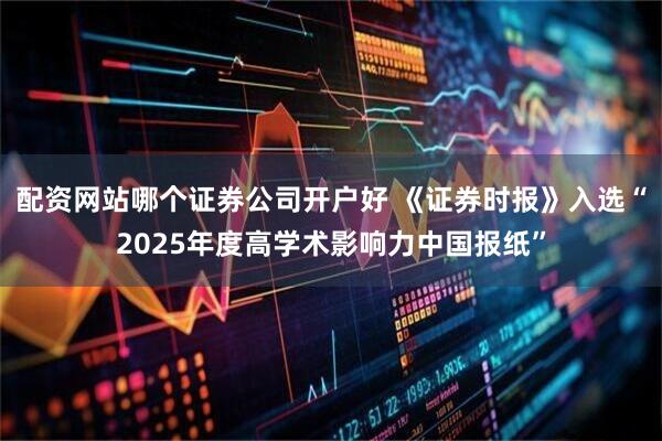 配资网站哪个证券公司开户好 《证券时报》入选“2025年度高学术影响力中国报纸”