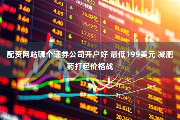 配资网站哪个证券公司开户好 最低199美元 减肥药打起价格战