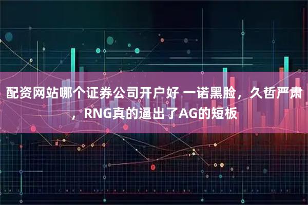 配资网站哪个证券公司开户好 一诺黑脸，久哲严肃，RNG真的逼出了AG的短板
