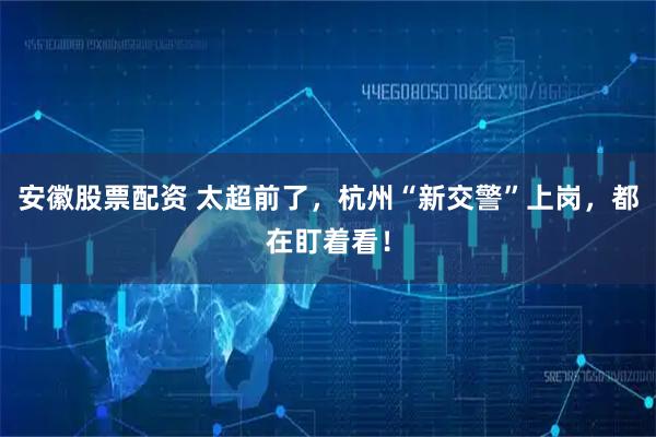 安徽股票配资 太超前了，杭州“新交警”上岗，都在盯着看！