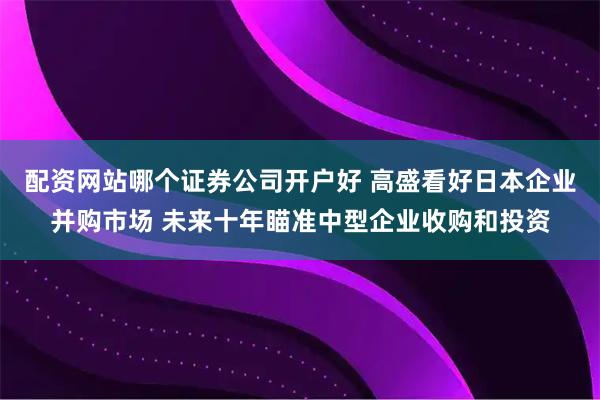 配资网站哪个证券公司开户好 高盛看好日本企业并购市场 未来十年瞄准中型企业收购和投资