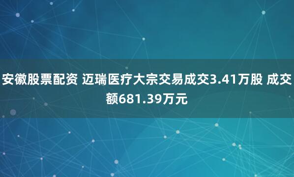 安徽股票配资 迈瑞医疗大宗交易成交3.41万股 成交额681.39万元