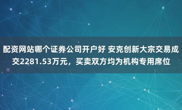 配资网站哪个证券公司开户好 安克创新大宗交易成交2281.53万元，买卖双方均为机构专用席位