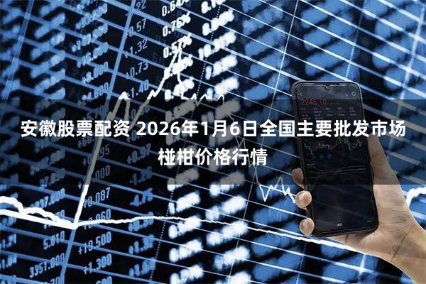 安徽股票配资 2026年1月6日全国主要批发市场椪柑价格行情