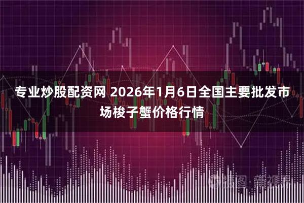 专业炒股配资网 2026年1月6日全国主要批发市场梭子蟹价格行情
