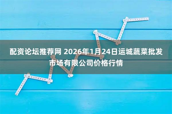 配资论坛推荐网 2026年1月24日运城蔬菜批发市场有限公司价格行情