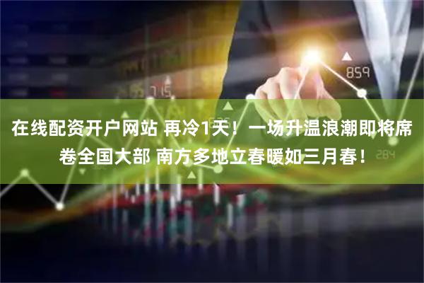 在线配资开户网站 再冷1天！一场升温浪潮即将席卷全国大部 南方多地立春暖如三月春！