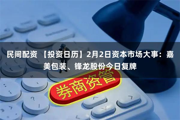 民间配资 【投资日历】2月2日资本市场大事：嘉美包装、锋龙股份今日复牌