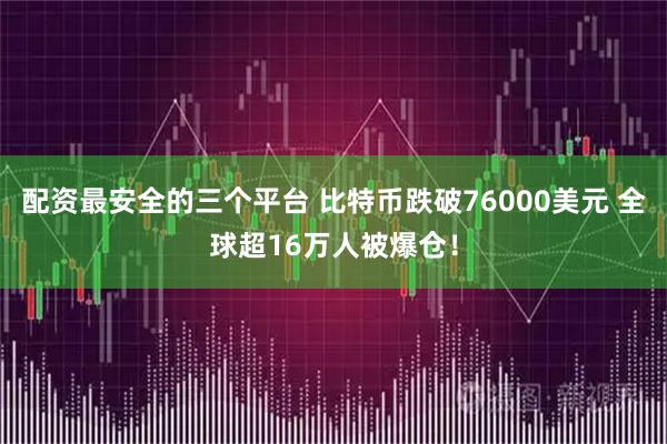 配资最安全的三个平台 比特币跌破76000美元 全球超16万人被爆仓！