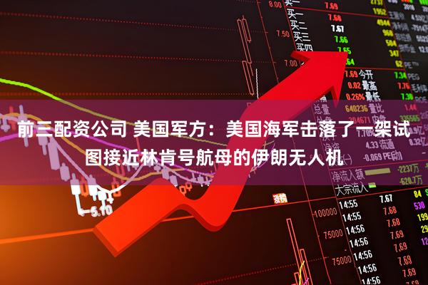 前三配资公司 美国军方：美国海军击落了一架试图接近林肯号航母的伊朗无人机