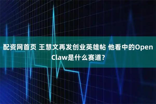 配资网首页 王慧文再发创业英雄帖 他看中的OpenClaw是什么赛道?